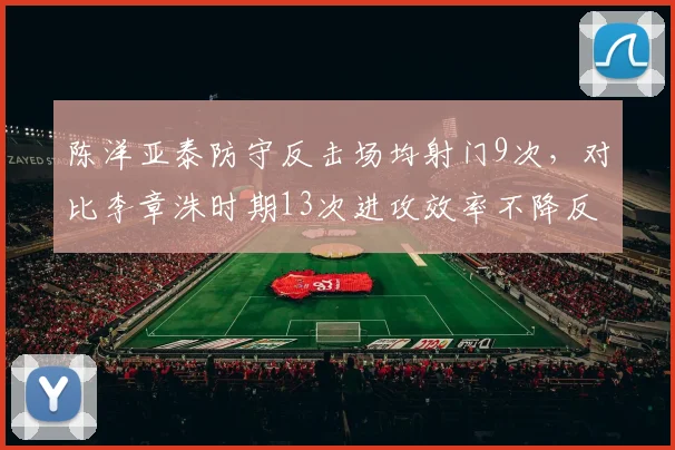 陈洋亚泰防守反击场均射门9次，对比李章洙时期13次进攻效率不降反升