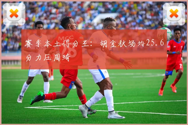 赛季本土得分王：胡金秋场均25.6分力压周琦