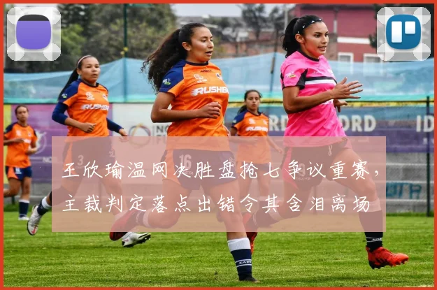 王欣瑜温网决胜盘抢七争议重赛，主裁判定落点出错令其含泪离场