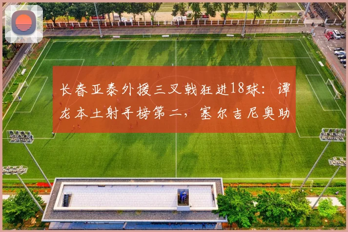 长春亚泰外援三叉戟狂进18球：谭龙本土射手榜第二，塞尔吉尼奥助攻王