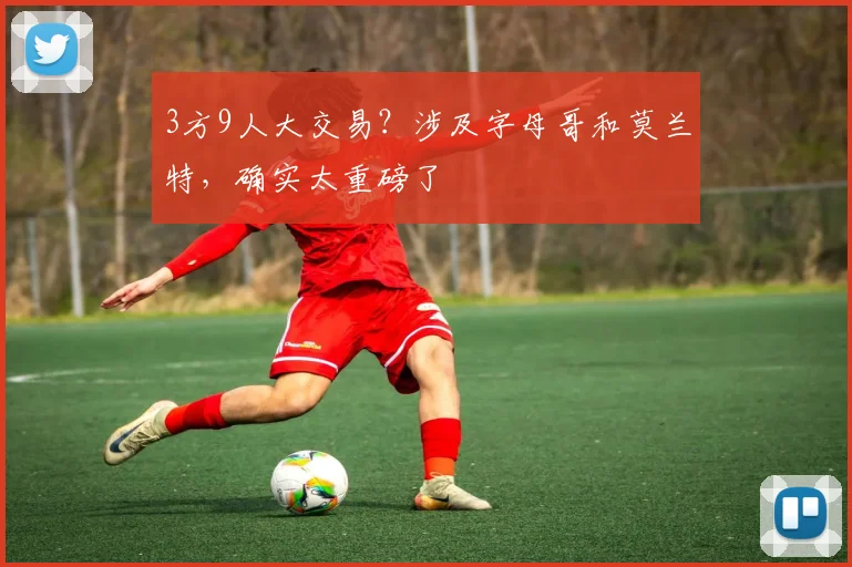 3方9人大交易？涉及字母哥和莫兰特，确实太重磅了